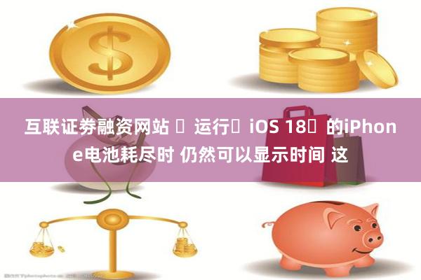 互联证劵融资网站 ‌运行‌iOS 18‌的iPhone电池耗尽时 仍然可以显示时间 这