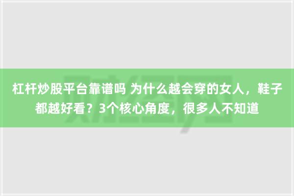 杠杆炒股平台靠谱吗 为什么越会穿的女人，鞋子都越好看？3个核心角度，很多人不知道