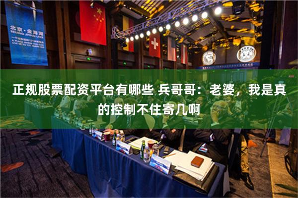 正规股票配资平台有哪些 兵哥哥：老婆，我是真的控制不住寄几啊