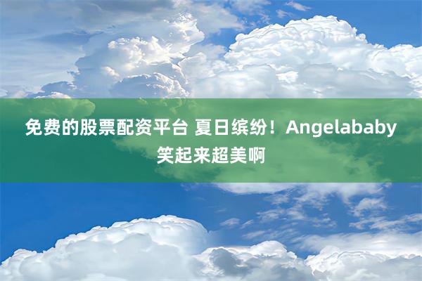 免费的股票配资平台 夏日缤纷！Angelababy笑起来超美啊