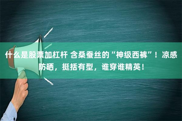 什么是股票加杠杆 含桑蚕丝的“神级西裤”！凉感防晒，挺括有型，谁穿谁精英！