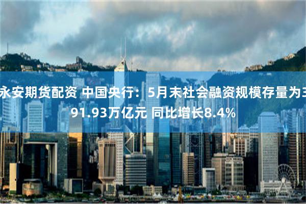 永安期货配资 中国央行：5月末社会融资规模存量为391.93万亿元 同比增长8.4%