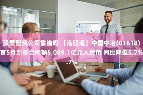 股票配资公司靠谱吗 【港股通】中国中冶(01618)首5月新签合同额5,089.1亿元人民币 同比降低5.7%