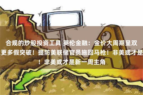 合规的炒股投资工具 英伦金融：金价大周期呈双顶，料触发更多假突破！提防美联储官员施回马枪！非美或才是新一周主角