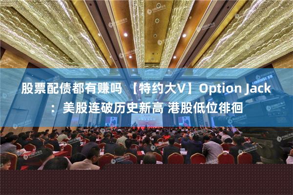 股票配债都有赚吗 【特约大V】Option Jack：美股连破历史新高 港股低位徘徊