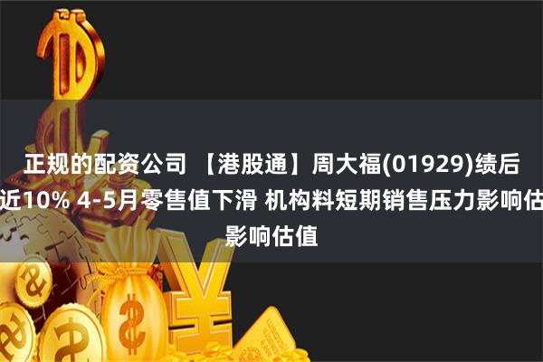 正规的配资公司 【港股通】周大福(01929)绩后跌近10% 4-5月零售值下滑 机构料短期销售压力影响估值