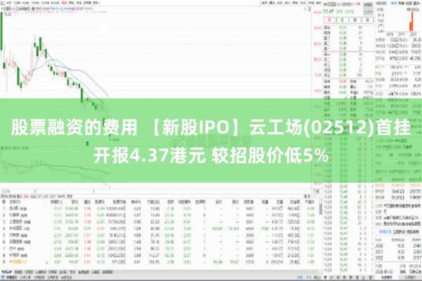 股票融资的费用 【新股IPO】云工场(02512)首挂开报4.37港元 较招股价低5%