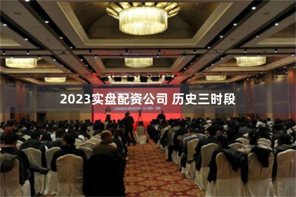 2023实盘配资公司 历史三时段