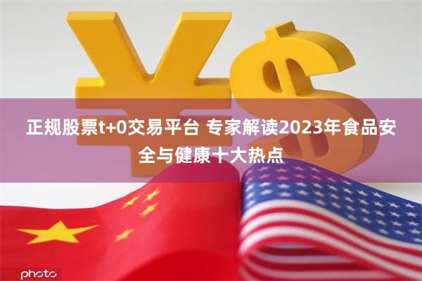 正规股票t+0交易平台 专家解读2023年食品安全与健康十大热点