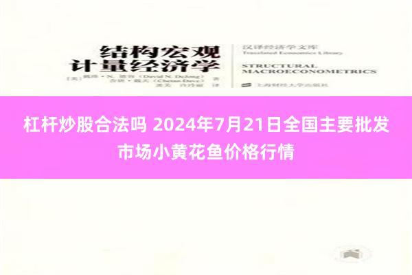 杠杆炒股合法吗 2024年7月21日全国主要批发市场小黄花鱼价格行情