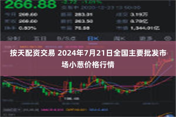 按天配资交易 2024年7月21日全国主要批发市场小葱价格行情