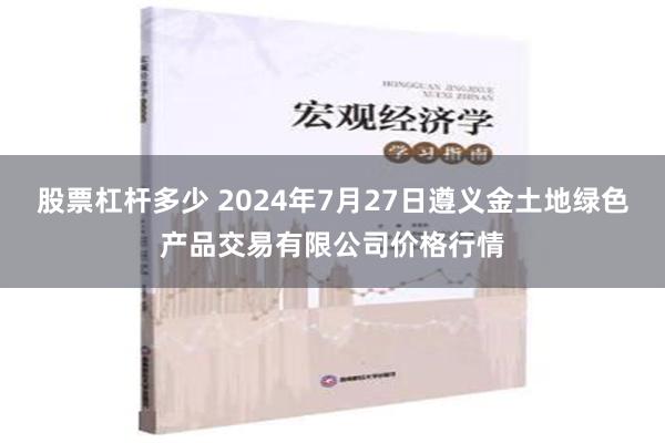 股票杠杆多少 2024年7月27日遵义金土地绿色产品交易有限公司价格行情