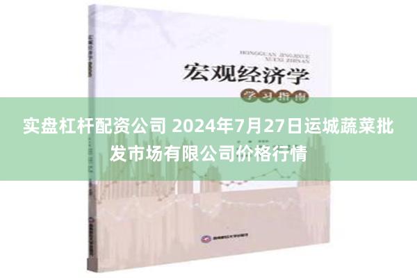 实盘杠杆配资公司 2024年7月27日运城蔬菜批发市场有限公司价格行情