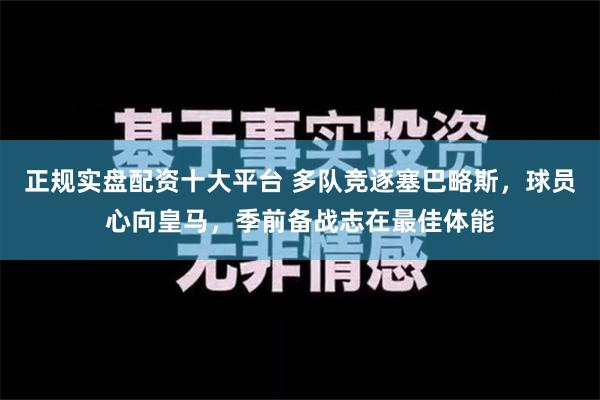 正规实盘配资十大平台 多队竞逐塞巴略斯，球员心向皇马，季前备战志在最佳体能