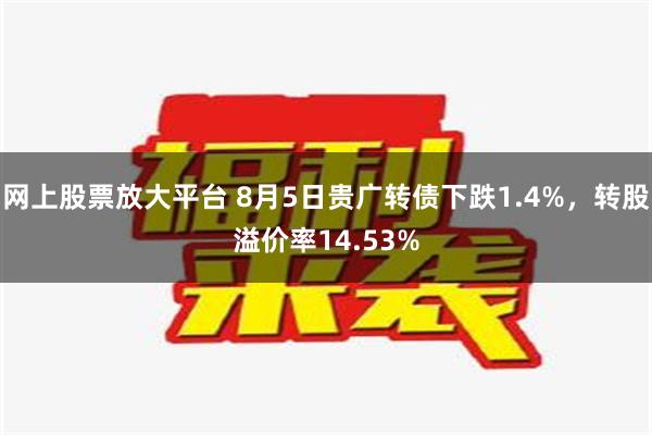 网上股票放大平台 8月5日贵广转债下跌1.4%，转股溢价率14.53%