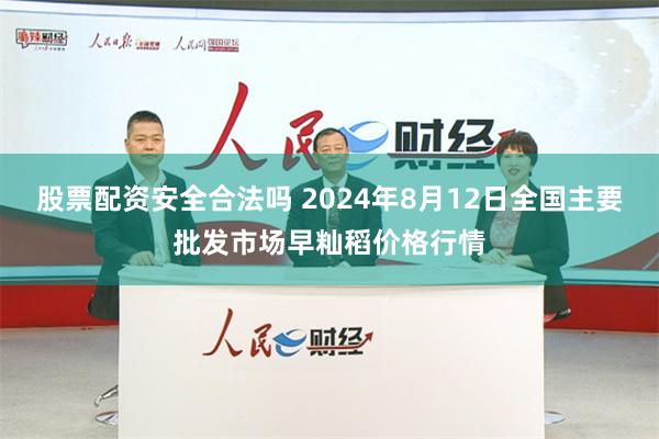 股票配资安全合法吗 2024年8月12日全国主要批发市场早籼稻价格行情