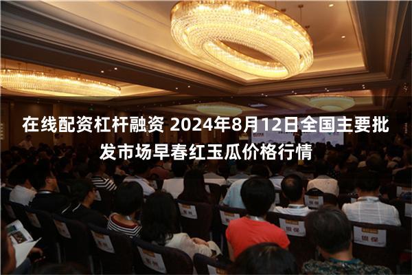 在线配资杠杆融资 2024年8月12日全国主要批发市场早春红玉瓜价格行情