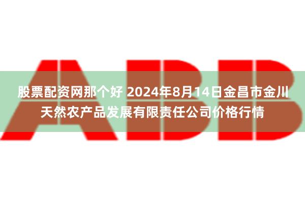 股票配资网那个好 2024年8月14日金昌市金川天然农产品发展有限责任公司价格行情