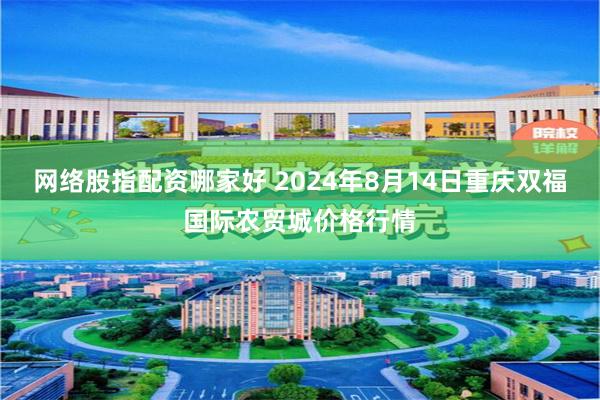 网络股指配资哪家好 2024年8月14日重庆双福国际农贸城价格行情