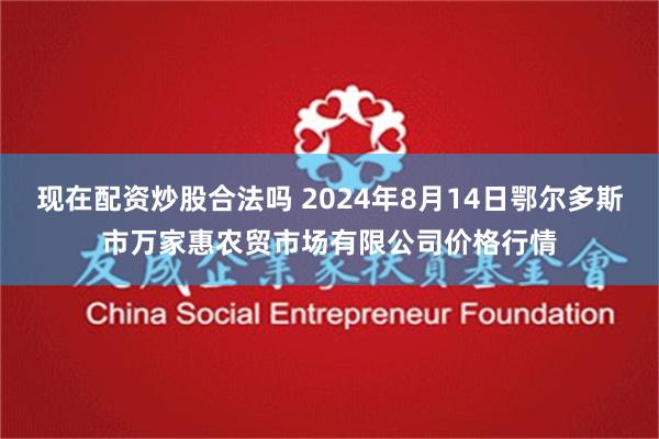 现在配资炒股合法吗 2024年8月14日鄂尔多斯市万家惠农贸市场有限公司价格行情