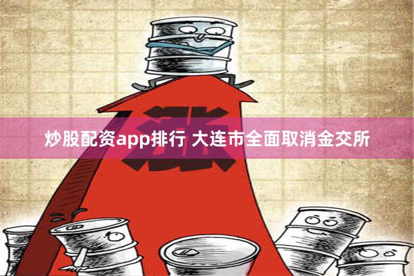 炒股配资app排行 大连市全面取消金交所