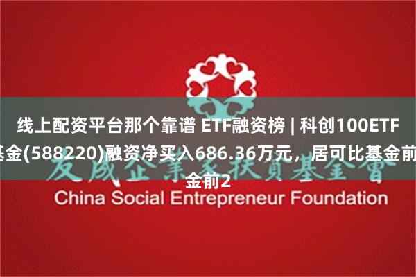 线上配资平台那个靠谱 ETF融资榜 | 科创100ETF基金(588220)融资净买入686.36万元，居可比基金前2