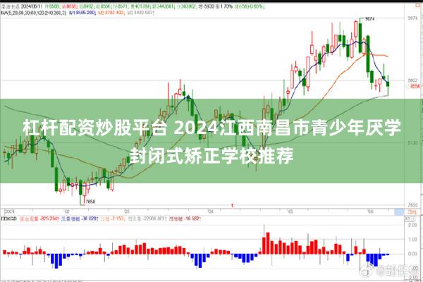 杠杆配资炒股平台 2024江西南昌市青少年厌学封闭式矫正学校推荐