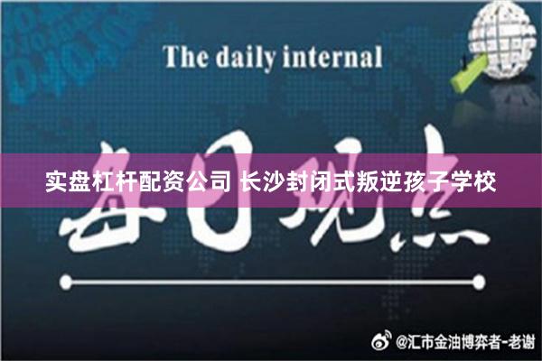 实盘杠杆配资公司 长沙封闭式叛逆孩子学校