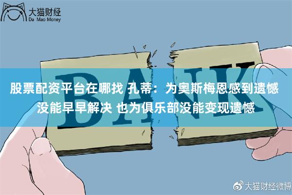 股票配资平台在哪找 孔蒂：为奥斯梅恩感到遗憾 没能早早解决 也为俱乐部没能变现遗憾