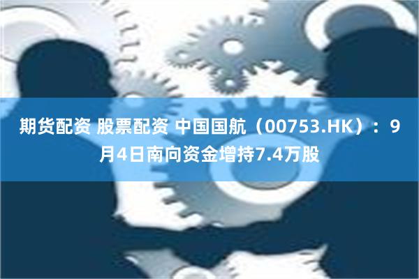 期货配资 股票配资 中国国航（00753.HK）：9月4日南向资金增持7.4万股