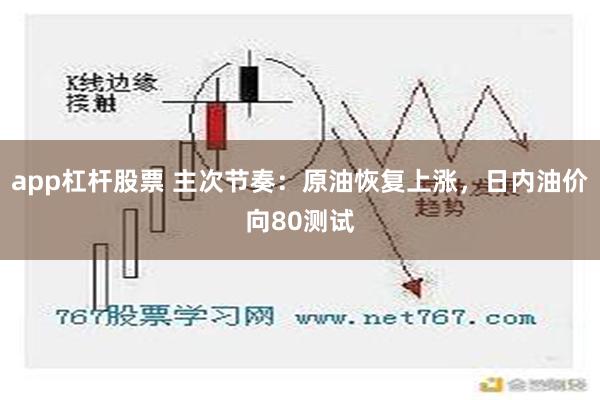 app杠杆股票 主次节奏：原油恢复上涨，日内油价向80测试