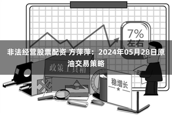 非法经营股票配资 方萍萍：2024年05月28日原油交易策略