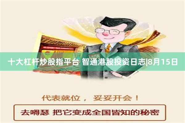 十大杠杆炒股指平台 智通港股投资日志|8月15日