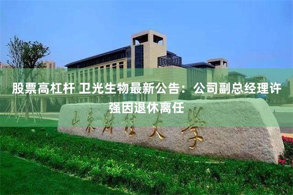 股票高杠杆 卫光生物最新公告：公司副总经理许强因退休离任