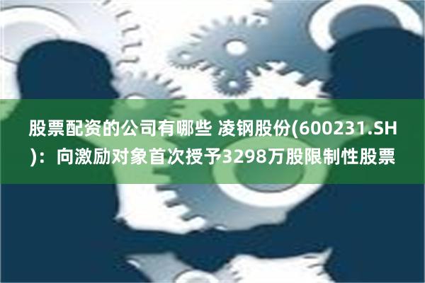 股票配资的公司有哪些 凌钢股份(600231.SH)：向激励对象首次授予3298万股限制性股票