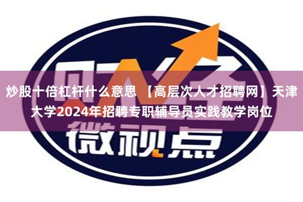 炒股十倍杠杆什么意思 【高层次人才招聘网】天津大学2024年招聘专职辅导员实践教学岗位