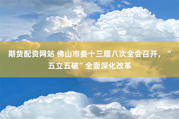 期货配资网站 佛山市委十三届八次全会召开，“五立五破”全面深化改革