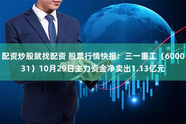 配资炒股就找配资 股票行情快报：三一重工（600031）10月29日主力资金净卖出1.13亿元