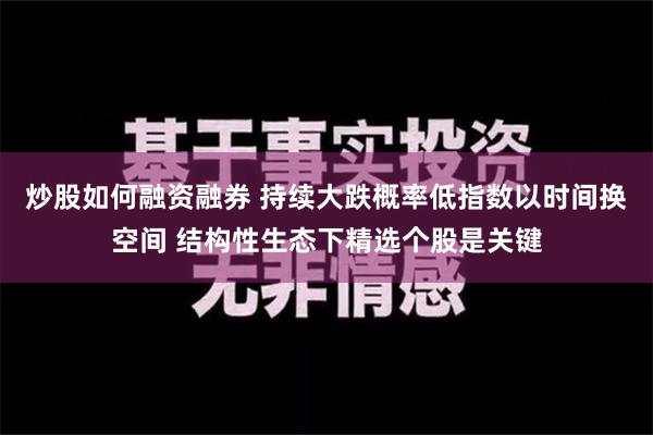 炒股如何融资融券 持续大跌概率低指数以时间换空间 结构性生态下精选个股是关键