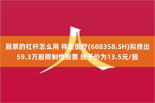 股票的杠杆怎么用 祥生医疗(688358.SH)拟授出59.3万股限制性股票 授予价为13.5元/股