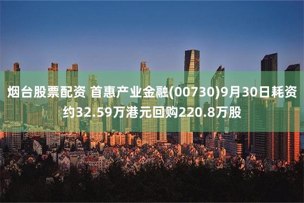 烟台股票配资 首惠产业金融(00730)9月30日耗资约32.59万港元回购220.8万股