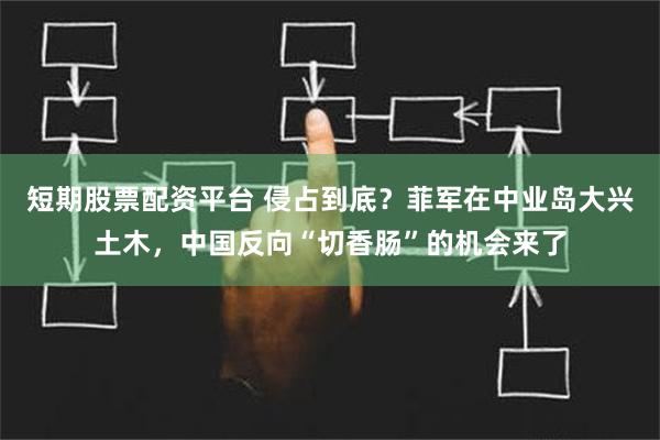 短期股票配资平台 侵占到底？菲军在中业岛大兴土木，中国反向“切香肠”的机会来了