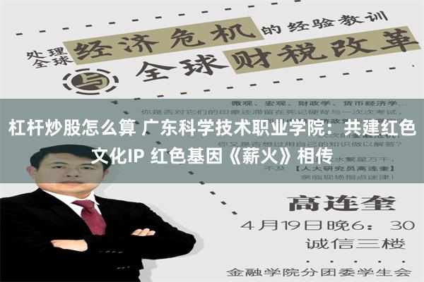 杠杆炒股怎么算 广东科学技术职业学院：共建红色文化IP 红色基因《薪火》相传