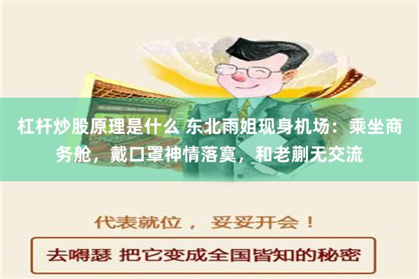 杠杆炒股原理是什么 东北雨姐现身机场：乘坐商务舱，戴口罩神情落寞，和老蒯无交流