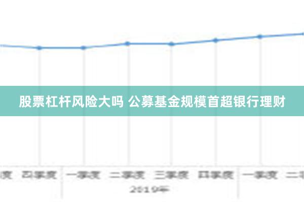 股票杠杆风险大吗 公募基金规模首超银行理财