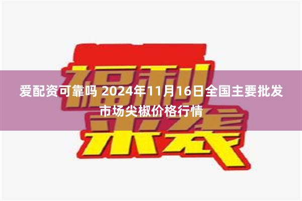 爱配资可靠吗 2024年11月16日全国主要批发市场尖椒价格行情