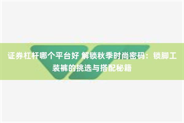 证券杠杆哪个平台好 解锁秋季时尚密码：锁脚工装裤的挑选与搭配秘籍