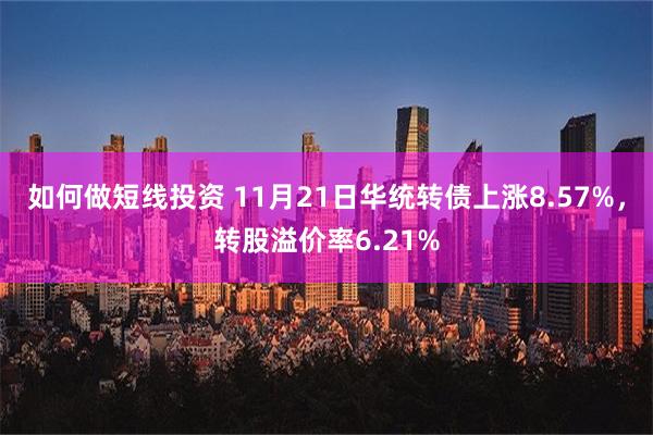 如何做短线投资 11月21日华统转债上涨8.57%，转股溢价率6.21%