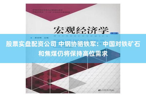 股票实盘配资公司 中钢协骆铁军：中国对铁矿石和焦煤仍将保持高位需求