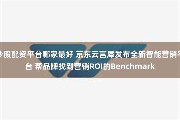 炒股配资平台哪家最好 京东云言犀发布全新智能营销平台 帮品牌找到营销ROI的Benchmark